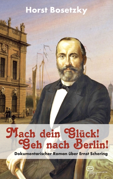 Mach dein Glück! Geh nach Berlin!: Dokumentarischer Roman über Ernst Schering. Ein Buch von Horst Bosetzky († 2018) 