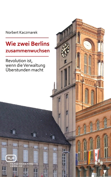 Wie zwei Berlins zusammenwuchsen: Revolution ist, wenn die Verwaltung Überstunden macht. Ein Buch von Norbert Kaczmarek