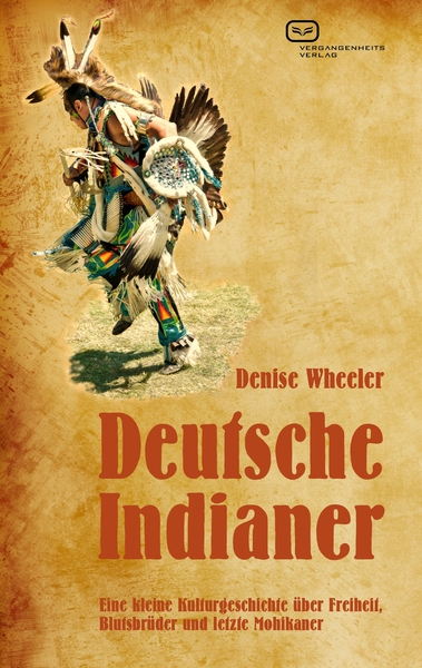 Deutsche Indianer: Eine kleine Kulturgeschichte über Freiheit, Blutsbrüder und letzte Mohikaner. Ein Buch von Denise Wheeler